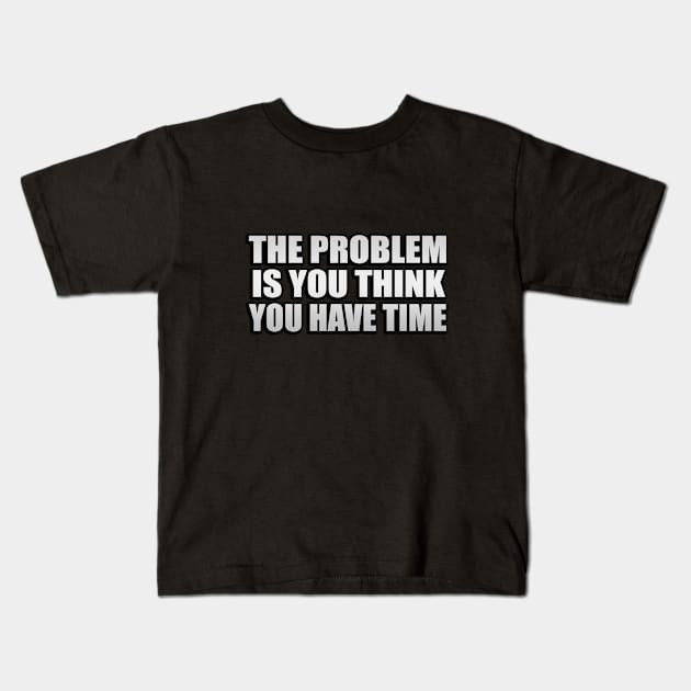 The problem is you think you have time Kids T-Shirt by It'sMyTime